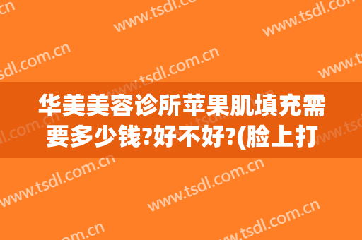 华美美容诊所苹果肌填充需要多少钱?好不好?(脸上打苹果肌多少钱)