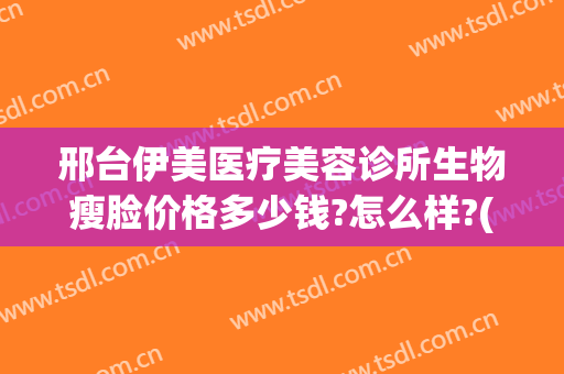 邢台伊美医疗美容诊所生物瘦脸价格多少钱?怎么样?(邢台伊美娜美容院)