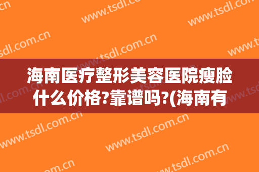 海南医疗整形美容医院瘦脸什么价格?靠谱吗?(海南有名的整形美容医院)