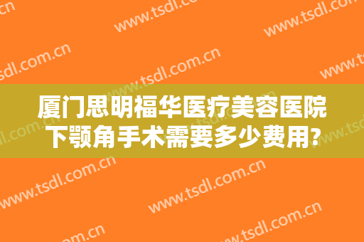 厦门思明福华医疗美容医院下颚角手术需要多少费用?多长时间恢复?