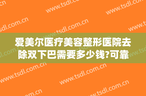 爱美尔医疗美容整形医院去除双下巴需要多少钱?可靠吗?(下巴整容手术要多少钱)