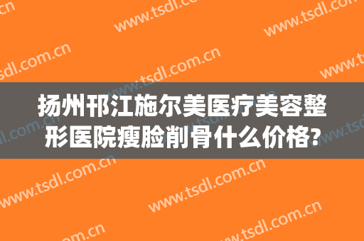扬州邗江施尔美医疗美容整形医院瘦脸削骨什么价格?有哪些优势?(扬州施尔美整形美容医院)