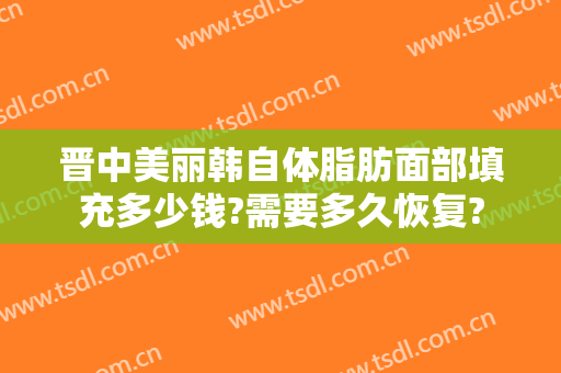 晋中美丽韩自体脂肪面部填充多少钱?需要多久恢复?