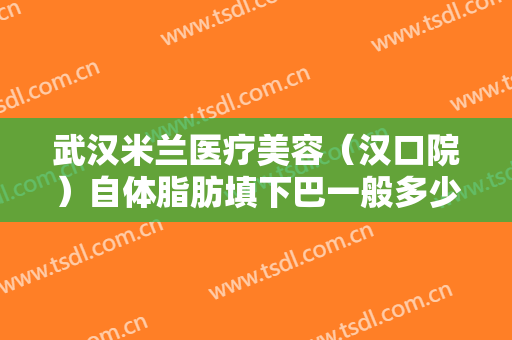 武汉米兰医疗美容（汉口院）自体脂肪填下巴一般多少费用?多长时间恢复?