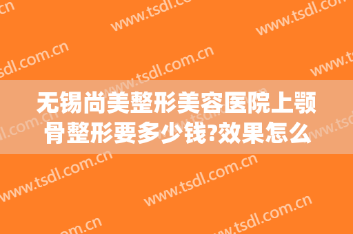 无锡尚美整形美容医院上颚骨整形要多少钱?效果怎么样?(无锡尚美整形美容医院地址)
