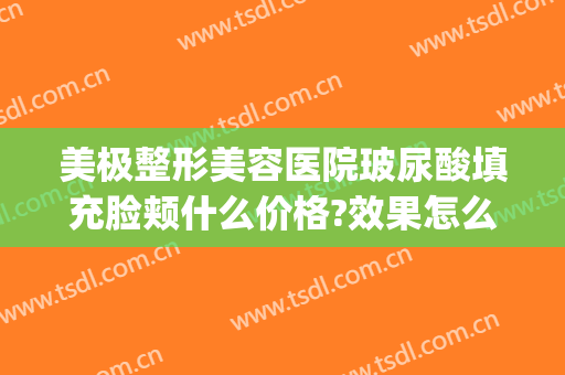 美极整形美容医院玻尿酸填充脸颊什么价格?效果怎么样?(玻尿酸填充脸部多少钱)