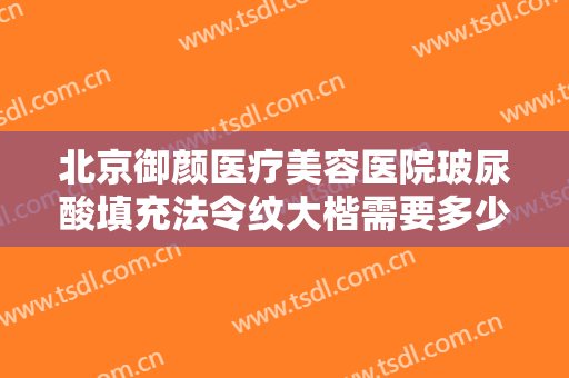 北京御颜医疗美容医院玻尿酸填充法令纹大楷需要多少费用?效果怎么样?