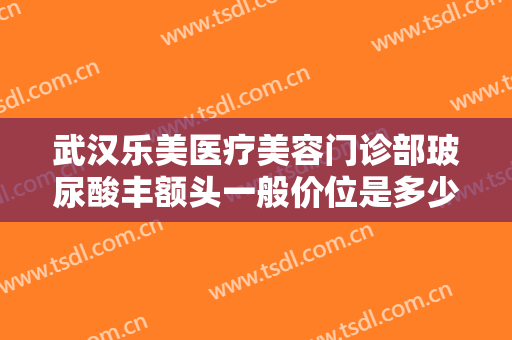 武汉乐美医疗美容门诊部玻尿酸丰额头一般价位是多少?需要多久恢复?
