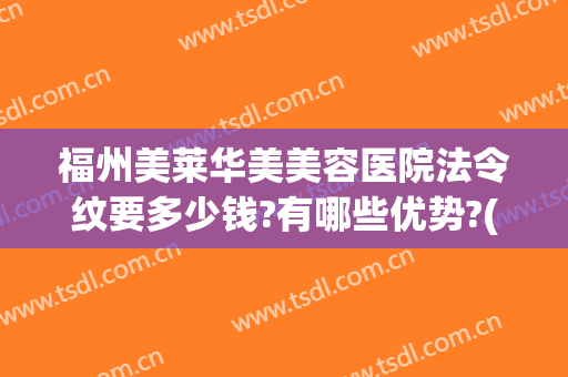 福州美莱华美美容医院法令纹要多少钱?有哪些优势?(福州美莱华美美容医院价格表)