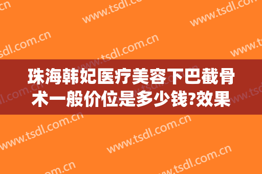珠海韩妃医疗美容下巴截骨术一般价位是多少钱?效果怎么样?(珠海韩妃整形美容医院口碑怎么样)