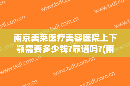 南京美莱医疗美容医院上下颚需要多少钱?靠谱吗?(南京美莱整形医院正规吗)