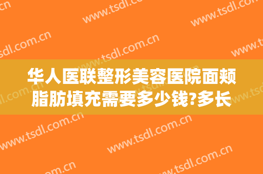 华人医联整形美容医院面颊脂肪填充需要多少钱?多长时间恢复?(做脂肪填充多少钱全脸)
