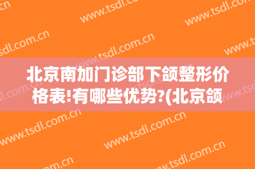北京南加门诊部下颌整形价格表!有哪些优势?(北京颌面整形医院)