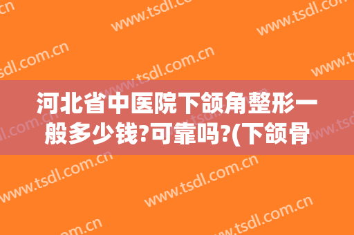 河北省中医院下颌角整形一般多少钱?可靠吗?(下颌骨整形要多少钱)