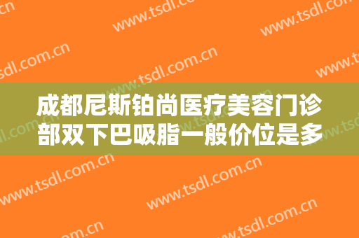 成都尼斯铂尚医疗美容门诊部双下巴吸脂一般价位是多少?多长时间恢复?