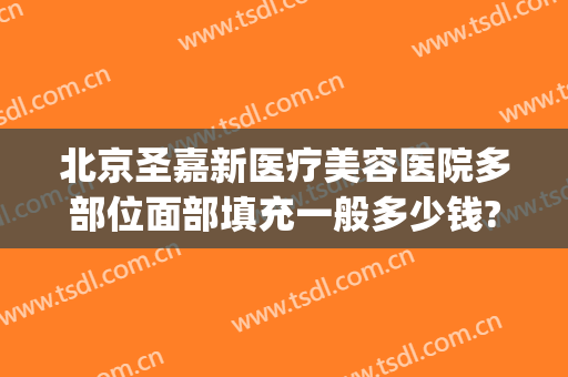 北京圣嘉新医疗美容医院多部位面部填充一般多少钱?有哪些优势?(北京整形医院北京圣嘉新医疗美容医院)