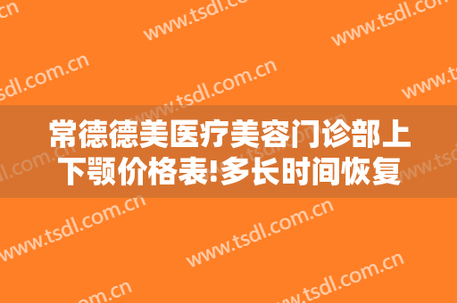 常德德美医疗美容门诊部上下颚价格表!多长时间恢复?
