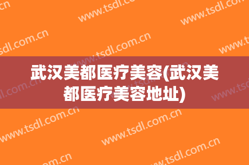 武汉美都医疗美容(武汉美都医疗美容地址)