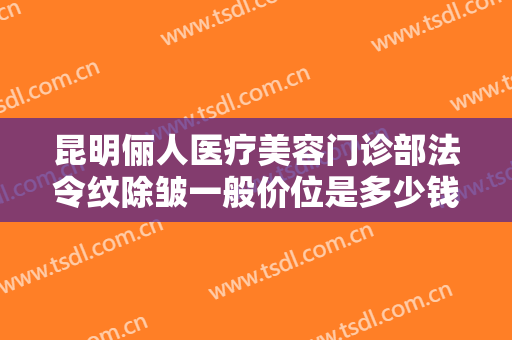 昆明俪人医疗美容门诊部法令纹除皱一般价位是多少钱?好不好?