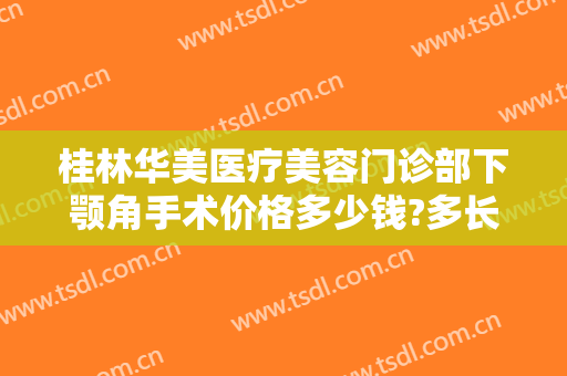 桂林华美医疗美容门诊部下颚角手术价格多少钱?多长时间恢复?