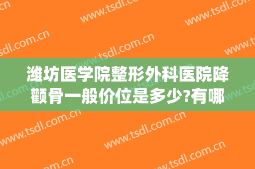 潍坊医学院整形外科医院降颧骨一般价位是多少?有哪些优势?(潍坊医美整形)