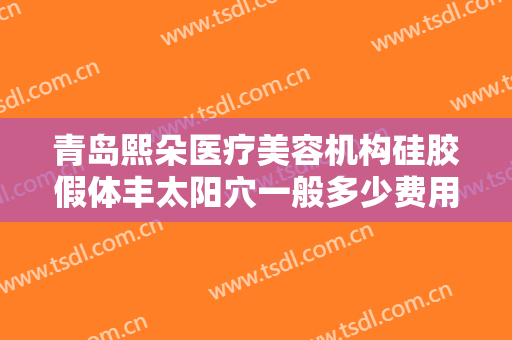 青岛熙朵医疗美容机构硅胶假体丰太阳穴一般多少费用?好不好?