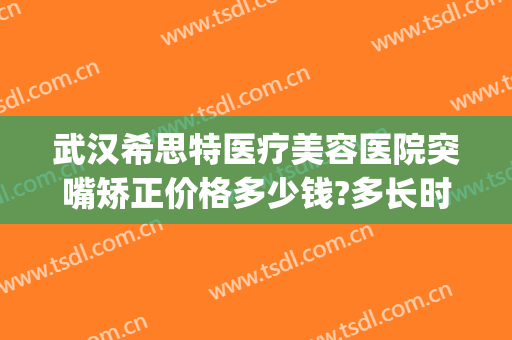 武汉希思特医疗美容医院突嘴矫正价格多少钱?多长时间恢复?(希思医疗美容整形医院地址)