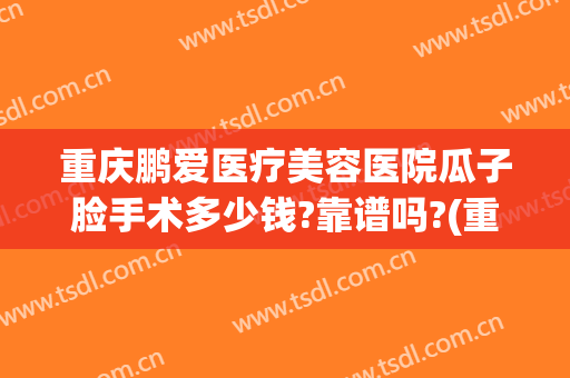 重庆鹏爱医疗美容医院瓜子脸手术多少钱?靠谱吗?(重庆鹏爱医疗美容医院怎样)