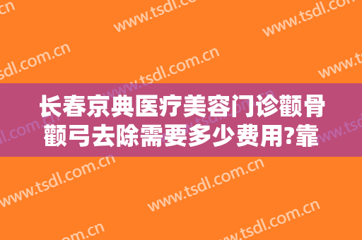 长春京典医疗美容门诊颧骨颧弓去除需要多少费用?靠谱吗?