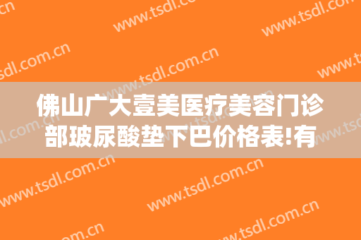 佛山广大壹美医疗美容门诊部玻尿酸垫下巴价格表!有哪些优势?(佛山市一医院医美整形科)