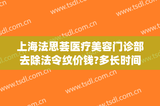 上海法思荟医疗美容门诊部去除法令纹价钱?多长时间恢复?(医美去除法令纹多少钱)