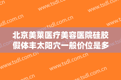 北京美莱医疗美容医院硅胶假体丰太阳穴一般价位是多少钱?怎么样?(胶原蛋白填充太阳凹大概多少钱)