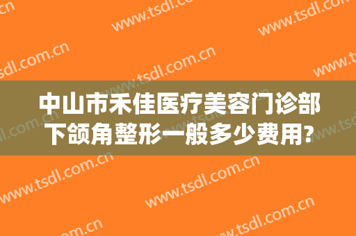 中山市禾佳医疗美容门诊部下颌角整形一般多少费用?好不好?(佳禾医美整形医院电话)