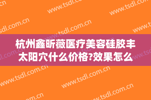 杭州鑫昕薇医疗美容硅胶丰太阳穴什么价格?效果怎么样?(杭州鑫昕薇医疗美容门诊部)