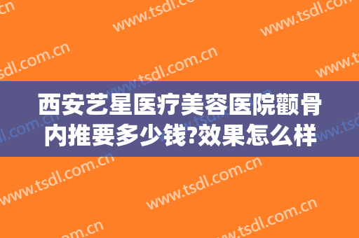 西安艺星医疗美容医院颧骨内推要多少钱?效果怎么样?(西安艺星整形美容医院怎么样)