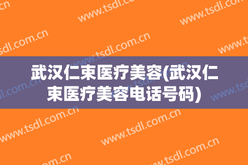 武汉仁束医疗美容(武汉仁束医疗美容电话号码)