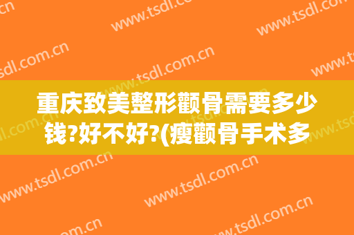 重庆致美整形颧骨需要多少钱?好不好?(瘦颧骨手术多少钱)
