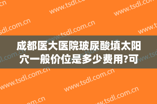 成都医大医院玻尿酸填太阳穴一般价位是多少费用?可靠吗?(太阳玻尿酸填充多少钱)