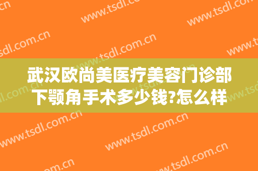 武汉欧尚美医疗美容门诊部下颚角手术多少钱?怎么样?(武汉欧尚美医疗整形地址)