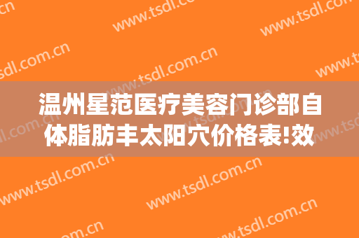 温州星范医疗美容门诊部自体脂肪丰太阳穴价格表!效果怎么样?(温州星范整形医院口碑)
