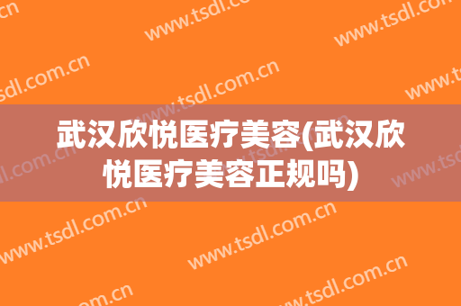 武汉欣悦医疗美容(武汉欣悦医疗美容正规吗)