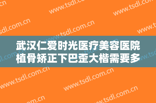 武汉仁爱时光医疗美容医院植骨矫正下巴歪大楷需要多少钱?多长时间恢复?