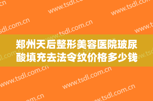 郑州天后整形美容医院玻尿酸填充去法令纹价格多少钱?靠谱吗?(玻尿酸填充法令纹能保持多久需要多少钱)