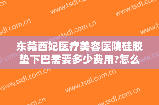 东莞西妃医疗美容医院硅胶垫下巴需要多少费用?怎么样?
