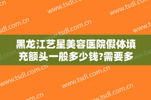 黑龙江艺星美容医院假体填充额头一般多少钱?需要多久恢复?