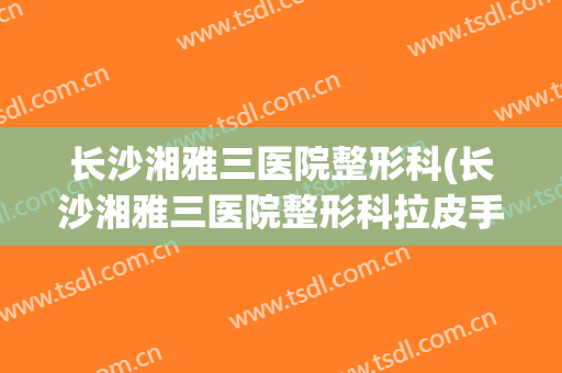 长沙湘雅三医院整形科(长沙湘雅三医院整形科拉皮手术怎么样)