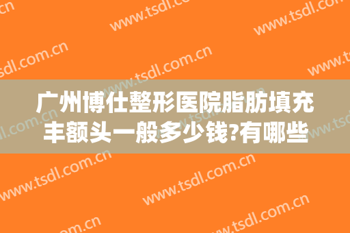 广州博仕整形医院脂肪填充丰额头一般多少钱?有哪些优势?(广州哪家整形医院好脂肪丰胸)