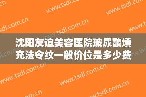 沈阳友谊美容医院玻尿酸填充法令纹一般价位是多少费用?可靠吗?(玻尿酸填法令纹要多少钱)