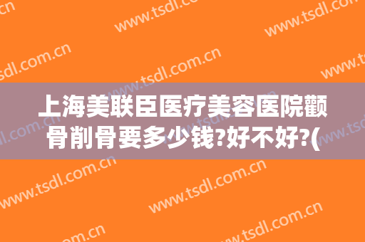 上海美联臣医疗美容医院颧骨削骨要多少钱?好不好?(上海颧骨整形费用)