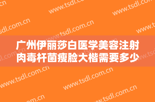 广州伊丽莎白医学美容注射肉毒杆菌瘦脸大楷需要多少钱?有哪些优势?